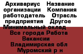 Архивариус › Название организации ­ Компания-работодатель › Отрасль предприятия ­ Другое › Минимальный оклад ­ 1 - Все города Работа » Вакансии   . Владимирская обл.,Муромский р-н